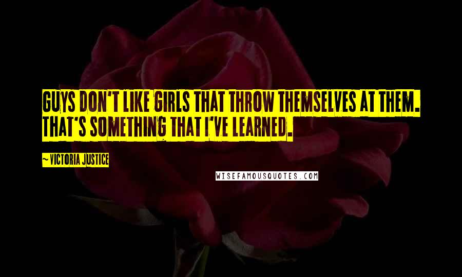 Victoria Justice Quotes: Guys don't like girls that throw themselves at them. That's something that I've learned.