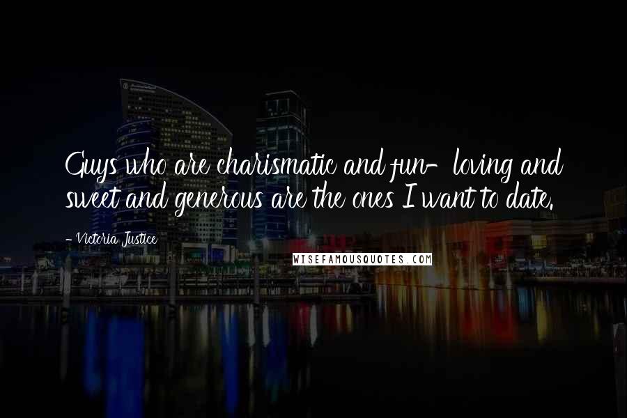 Victoria Justice Quotes: Guys who are charismatic and fun-loving and sweet and generous are the ones I want to date.