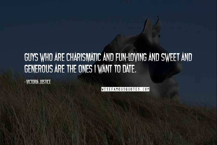 Victoria Justice Quotes: Guys who are charismatic and fun-loving and sweet and generous are the ones I want to date.