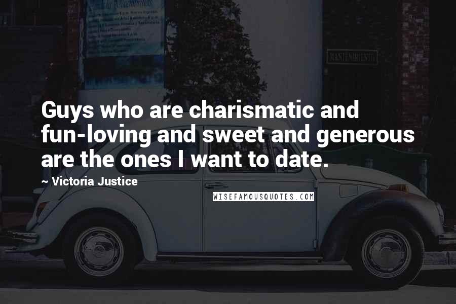 Victoria Justice Quotes: Guys who are charismatic and fun-loving and sweet and generous are the ones I want to date.