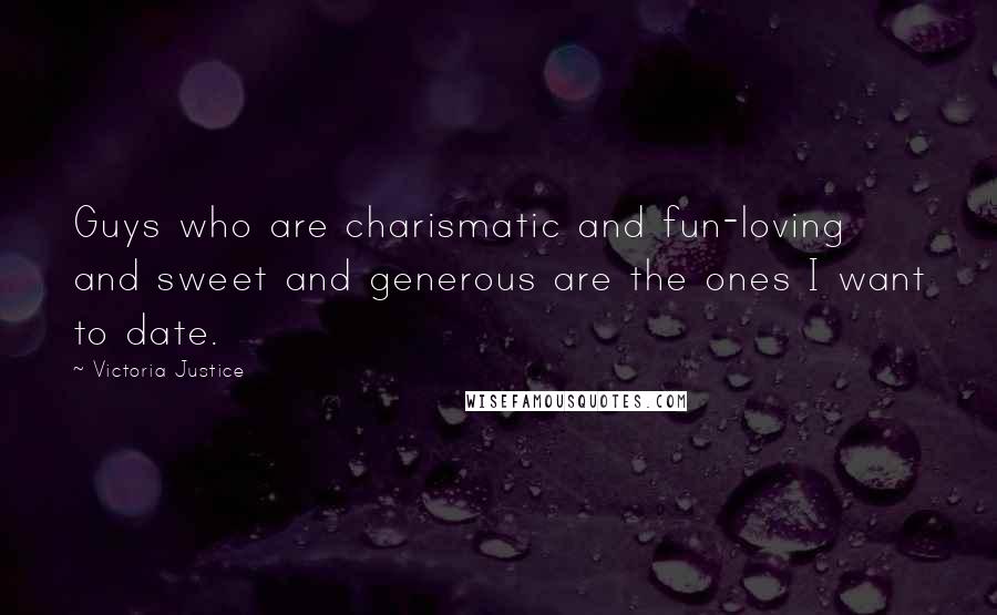 Victoria Justice Quotes: Guys who are charismatic and fun-loving and sweet and generous are the ones I want to date.