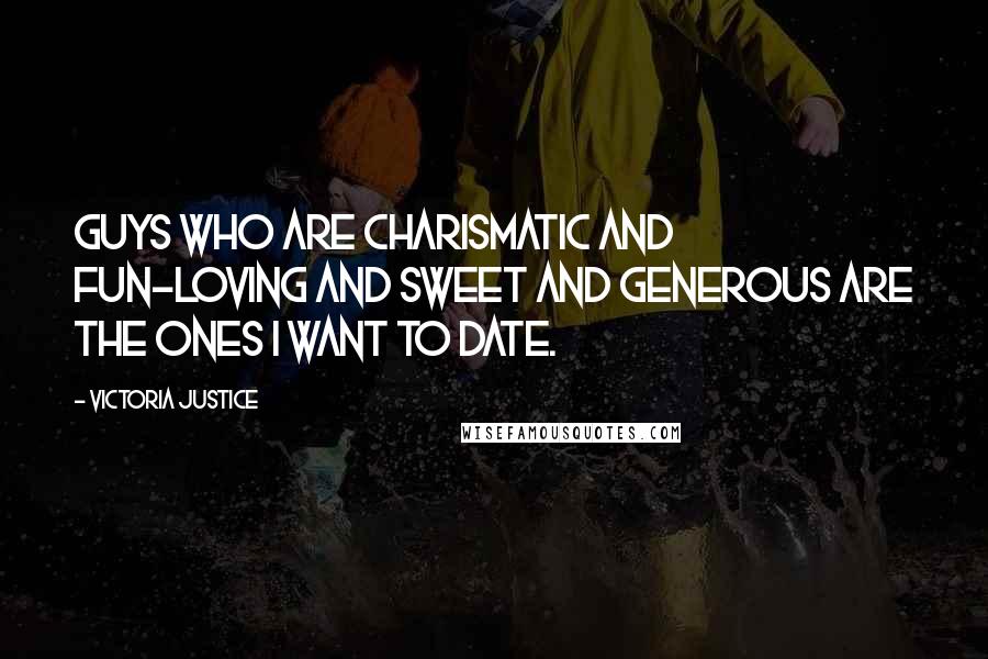 Victoria Justice Quotes: Guys who are charismatic and fun-loving and sweet and generous are the ones I want to date.