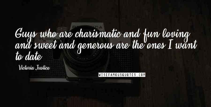 Victoria Justice Quotes: Guys who are charismatic and fun-loving and sweet and generous are the ones I want to date.