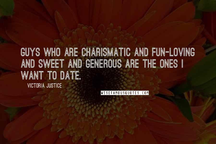 Victoria Justice Quotes: Guys who are charismatic and fun-loving and sweet and generous are the ones I want to date.