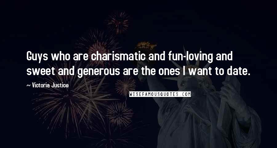 Victoria Justice Quotes: Guys who are charismatic and fun-loving and sweet and generous are the ones I want to date.