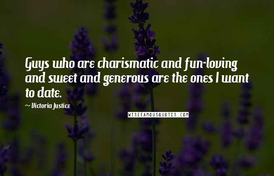 Victoria Justice Quotes: Guys who are charismatic and fun-loving and sweet and generous are the ones I want to date.
