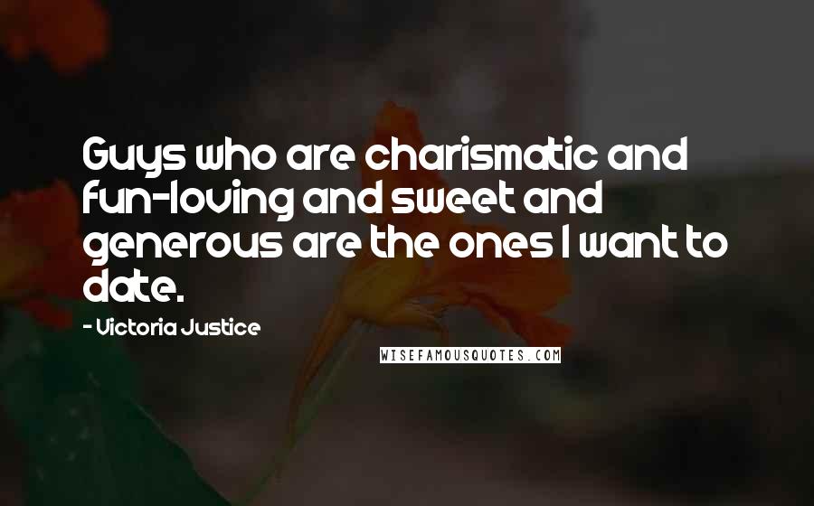 Victoria Justice Quotes: Guys who are charismatic and fun-loving and sweet and generous are the ones I want to date.