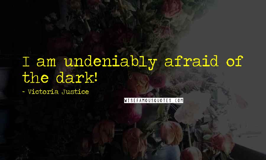 Victoria Justice Quotes: I am undeniably afraid of the dark!