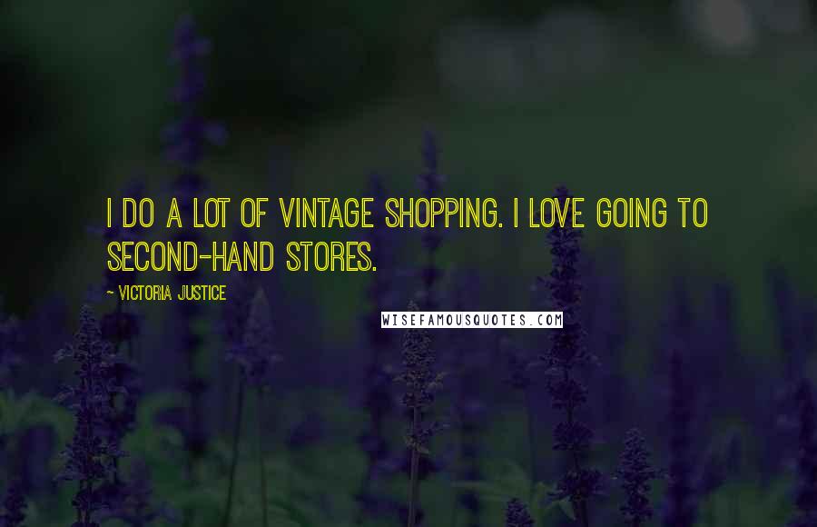 Victoria Justice Quotes: I do a lot of vintage shopping. I love going to second-hand stores.