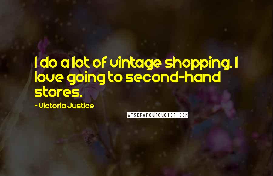 Victoria Justice Quotes: I do a lot of vintage shopping. I love going to second-hand stores.