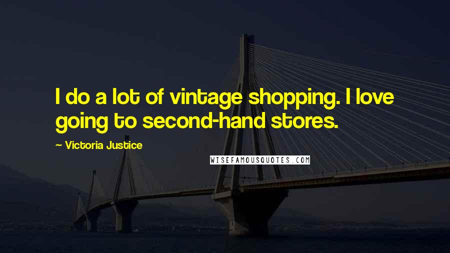 Victoria Justice Quotes: I do a lot of vintage shopping. I love going to second-hand stores.
