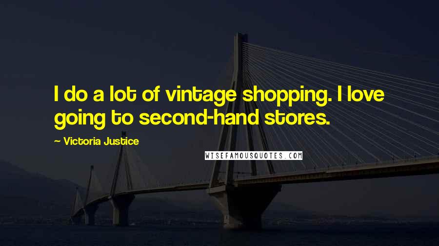 Victoria Justice Quotes: I do a lot of vintage shopping. I love going to second-hand stores.