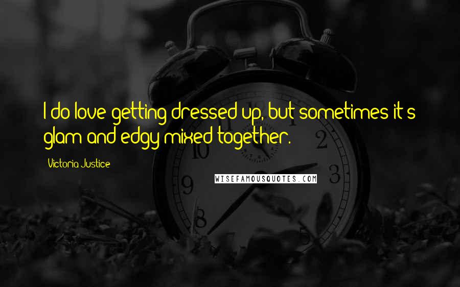 Victoria Justice Quotes: I do love getting dressed up, but sometimes it's glam and edgy mixed together.