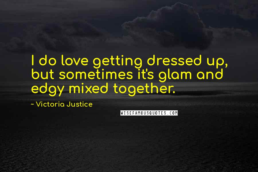 Victoria Justice Quotes: I do love getting dressed up, but sometimes it's glam and edgy mixed together.