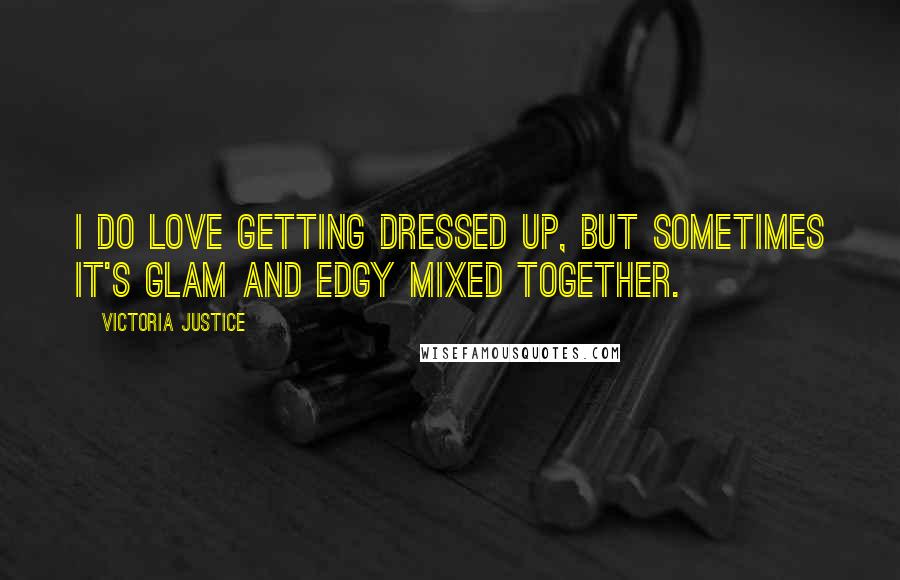 Victoria Justice Quotes: I do love getting dressed up, but sometimes it's glam and edgy mixed together.