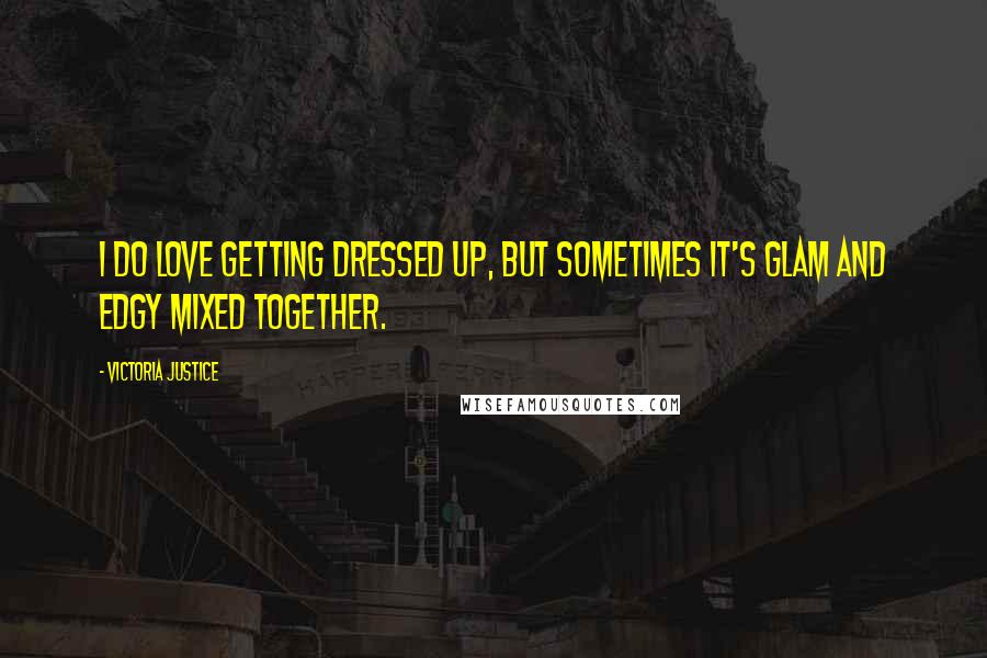 Victoria Justice Quotes: I do love getting dressed up, but sometimes it's glam and edgy mixed together.