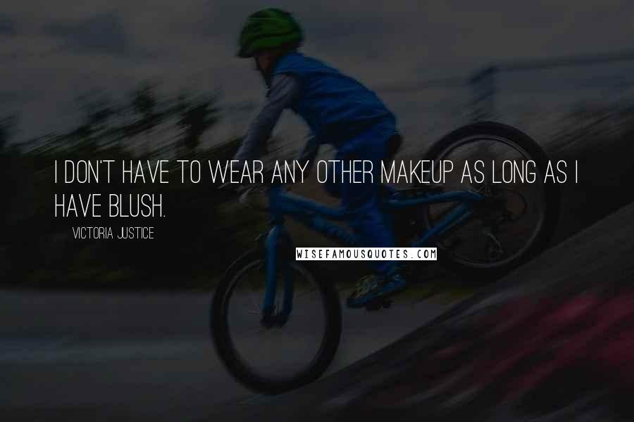 Victoria Justice Quotes: I don't have to wear any other makeup as long as I have blush.
