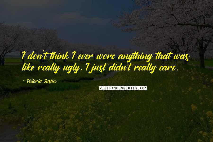 Victoria Justice Quotes: I don't think I ever wore anything that was like really ugly, I just didn't really care.