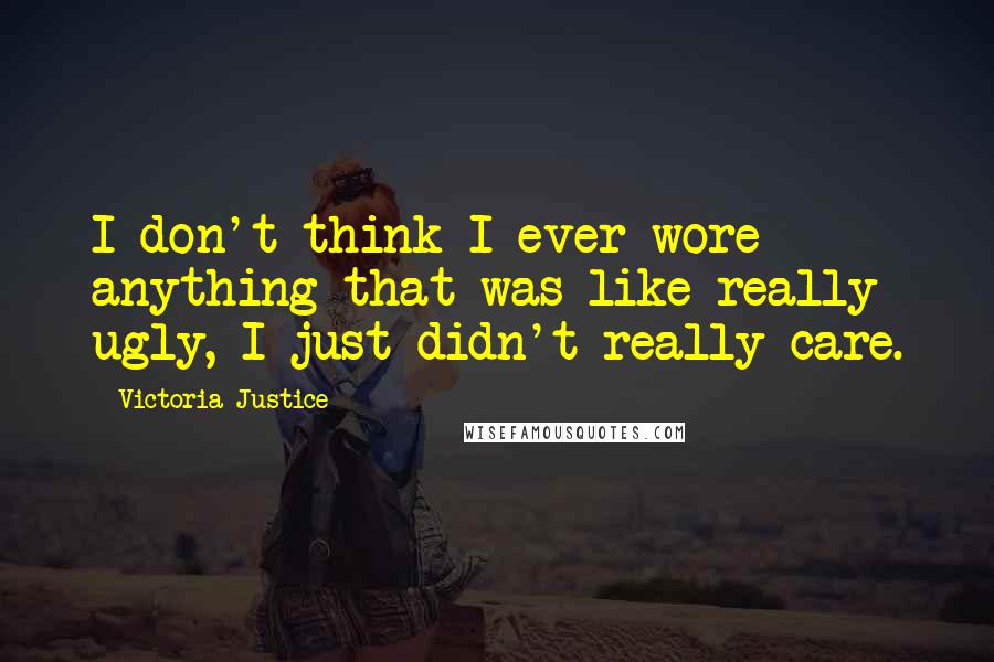 Victoria Justice Quotes: I don't think I ever wore anything that was like really ugly, I just didn't really care.