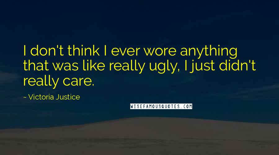 Victoria Justice Quotes: I don't think I ever wore anything that was like really ugly, I just didn't really care.