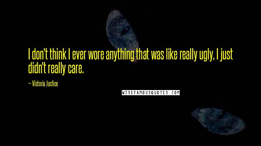 Victoria Justice Quotes: I don't think I ever wore anything that was like really ugly, I just didn't really care.