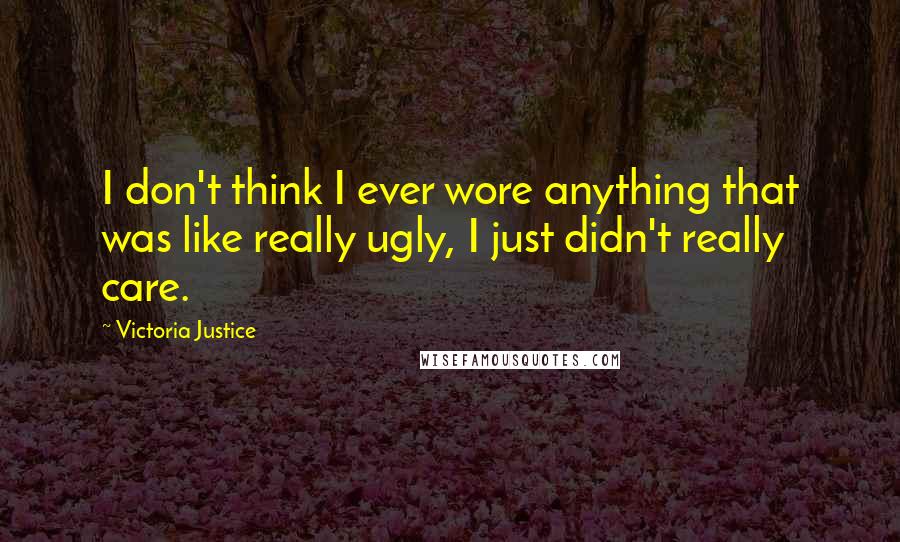 Victoria Justice Quotes: I don't think I ever wore anything that was like really ugly, I just didn't really care.