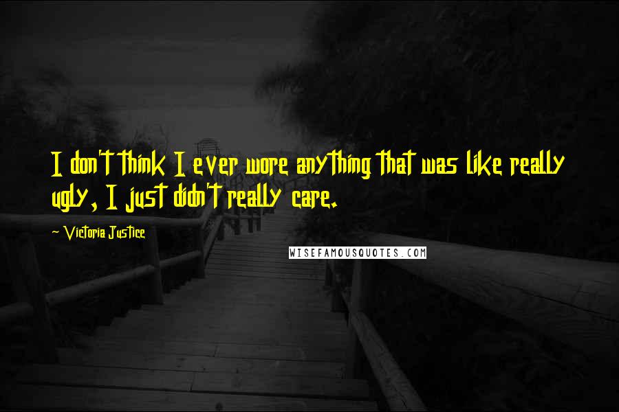 Victoria Justice Quotes: I don't think I ever wore anything that was like really ugly, I just didn't really care.