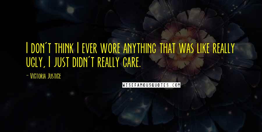 Victoria Justice Quotes: I don't think I ever wore anything that was like really ugly, I just didn't really care.