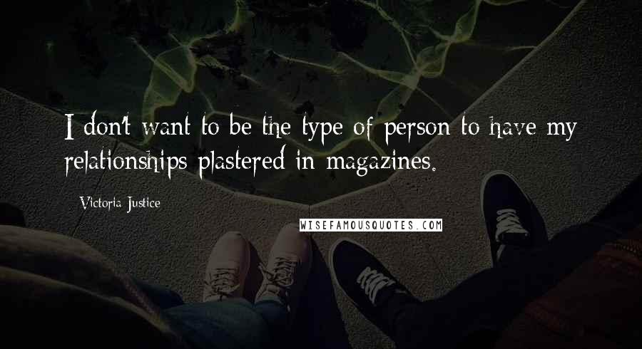 Victoria Justice Quotes: I don't want to be the type of person to have my relationships plastered in magazines.