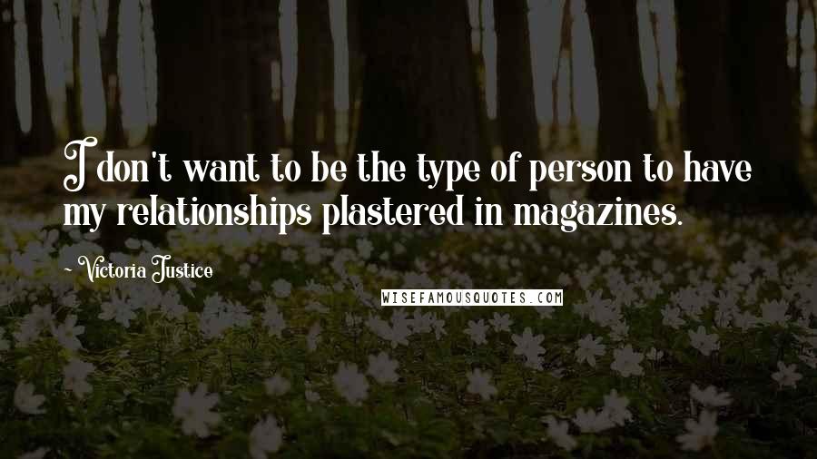 Victoria Justice Quotes: I don't want to be the type of person to have my relationships plastered in magazines.