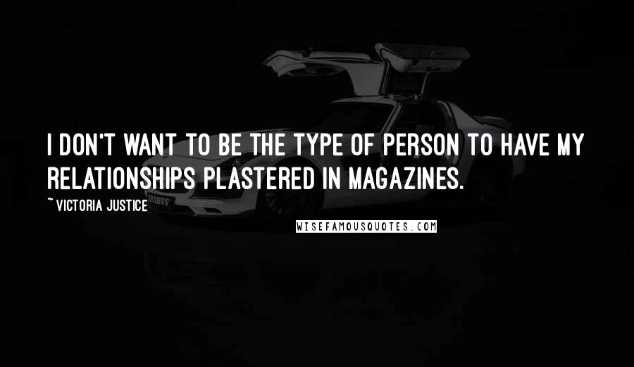 Victoria Justice Quotes: I don't want to be the type of person to have my relationships plastered in magazines.