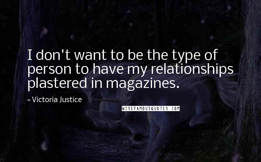 Victoria Justice Quotes: I don't want to be the type of person to have my relationships plastered in magazines.