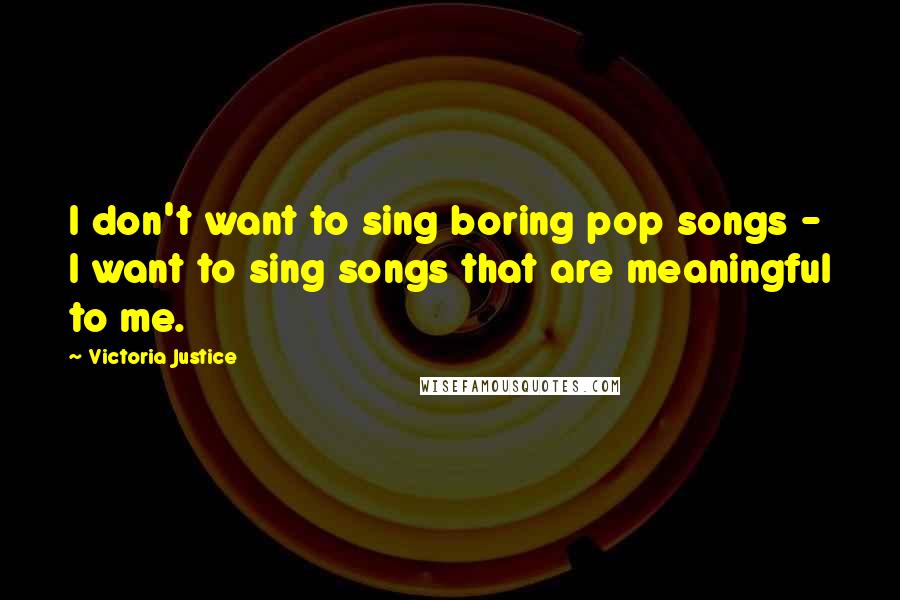 Victoria Justice Quotes: I don't want to sing boring pop songs - I want to sing songs that are meaningful to me.