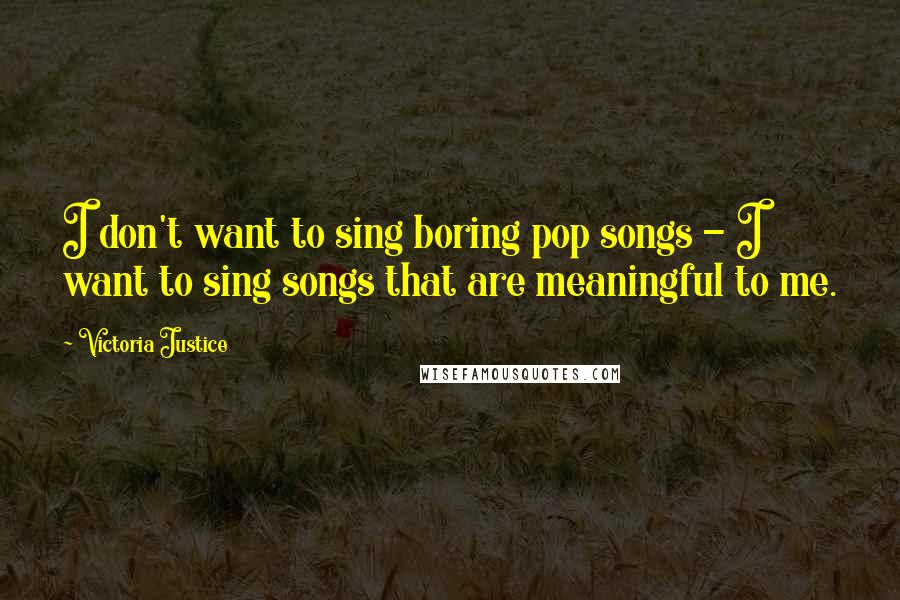 Victoria Justice Quotes: I don't want to sing boring pop songs - I want to sing songs that are meaningful to me.