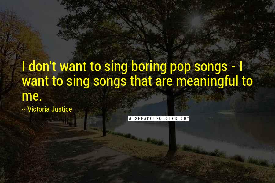 Victoria Justice Quotes: I don't want to sing boring pop songs - I want to sing songs that are meaningful to me.