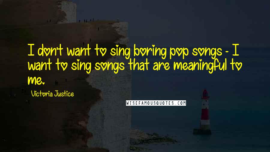 Victoria Justice Quotes: I don't want to sing boring pop songs - I want to sing songs that are meaningful to me.