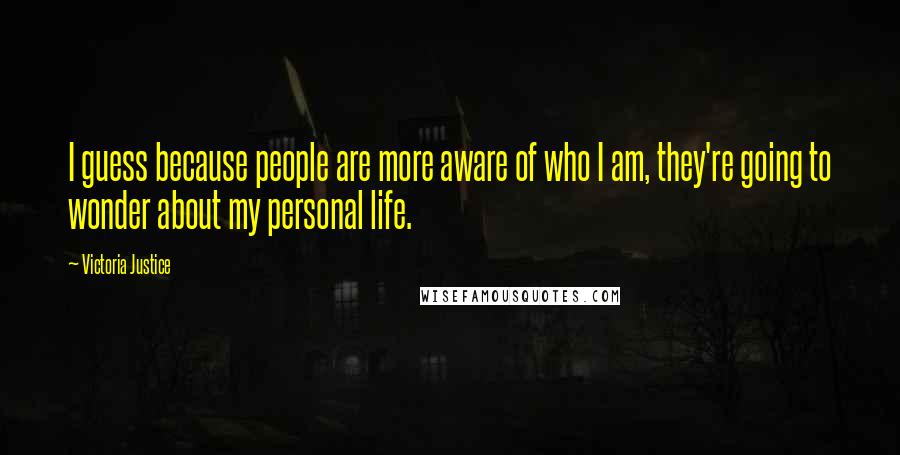 Victoria Justice Quotes: I guess because people are more aware of who I am, they're going to wonder about my personal life.