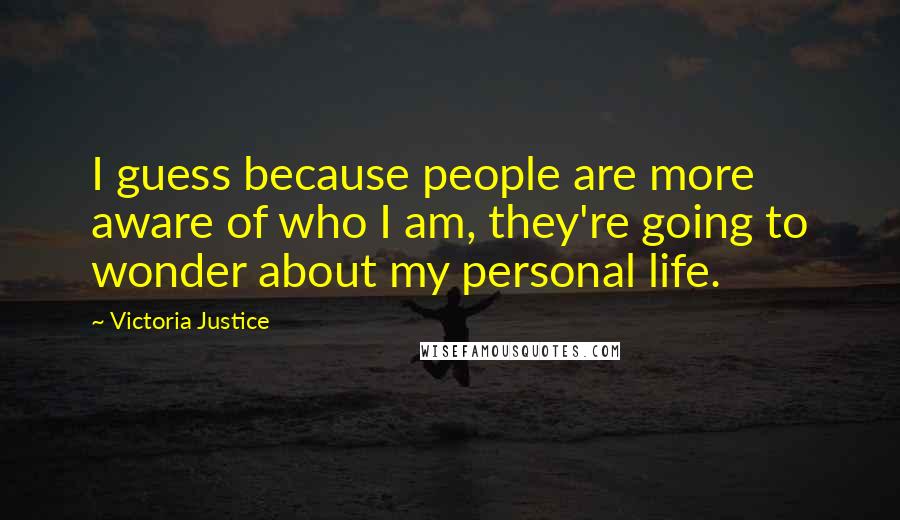 Victoria Justice Quotes: I guess because people are more aware of who I am, they're going to wonder about my personal life.