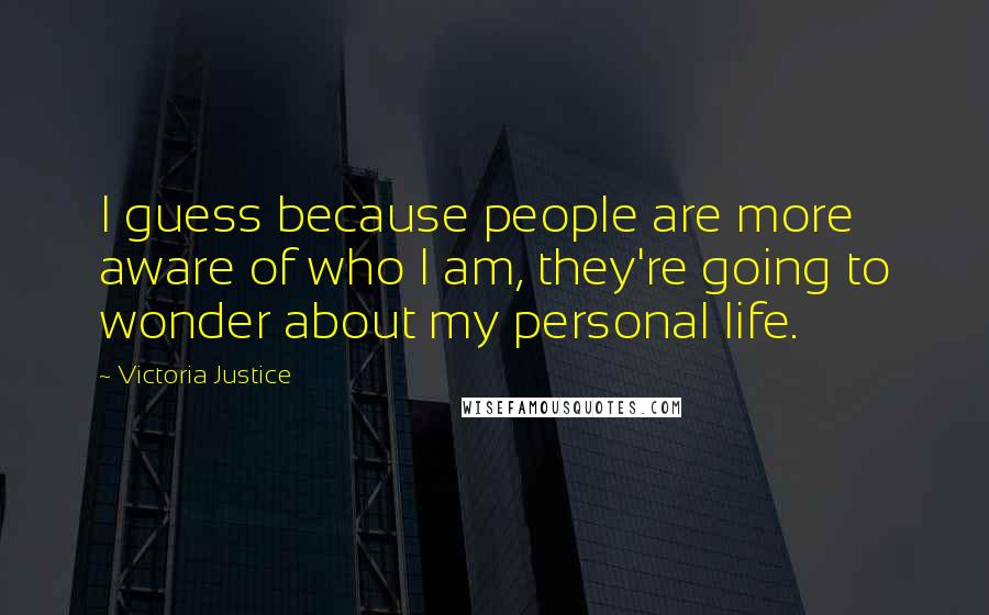 Victoria Justice Quotes: I guess because people are more aware of who I am, they're going to wonder about my personal life.