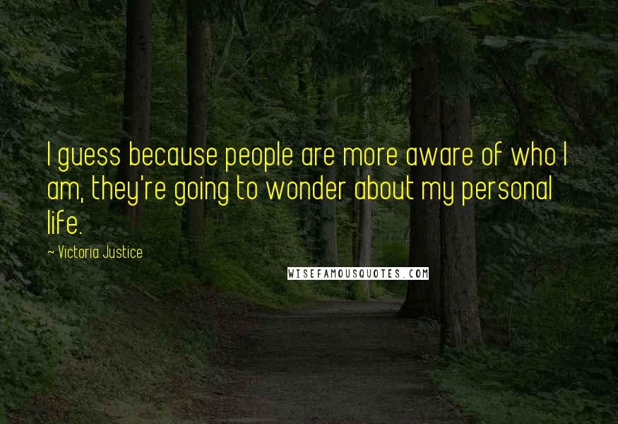 Victoria Justice Quotes: I guess because people are more aware of who I am, they're going to wonder about my personal life.