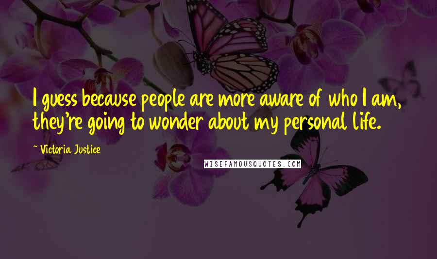 Victoria Justice Quotes: I guess because people are more aware of who I am, they're going to wonder about my personal life.