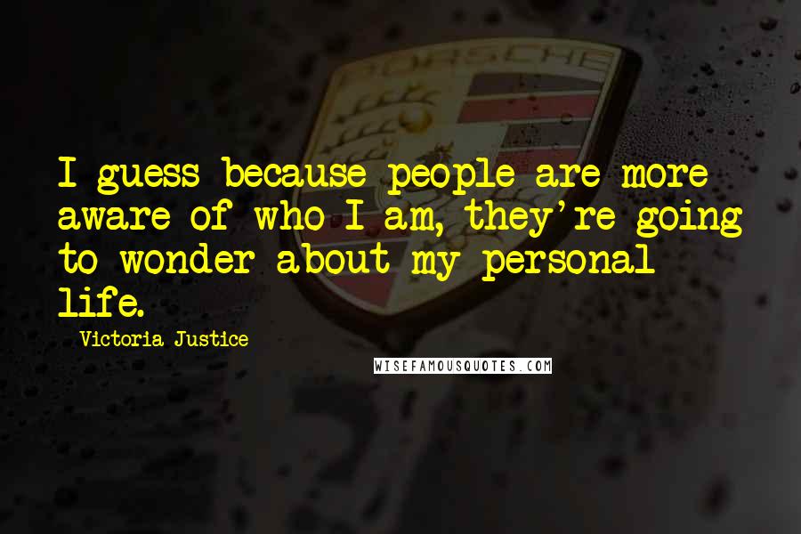 Victoria Justice Quotes: I guess because people are more aware of who I am, they're going to wonder about my personal life.
