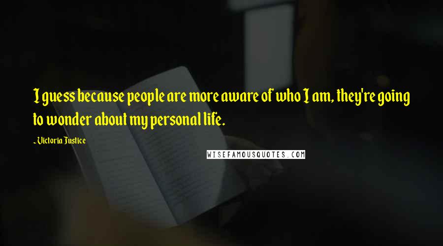 Victoria Justice Quotes: I guess because people are more aware of who I am, they're going to wonder about my personal life.