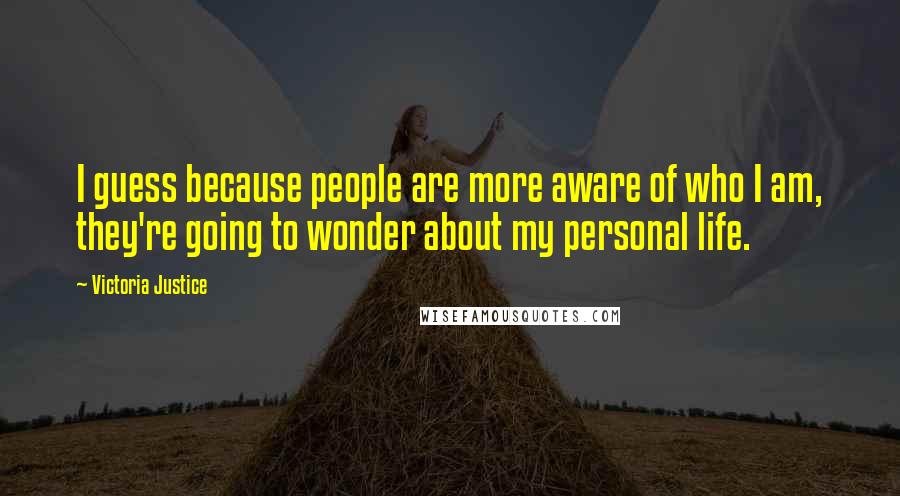 Victoria Justice Quotes: I guess because people are more aware of who I am, they're going to wonder about my personal life.