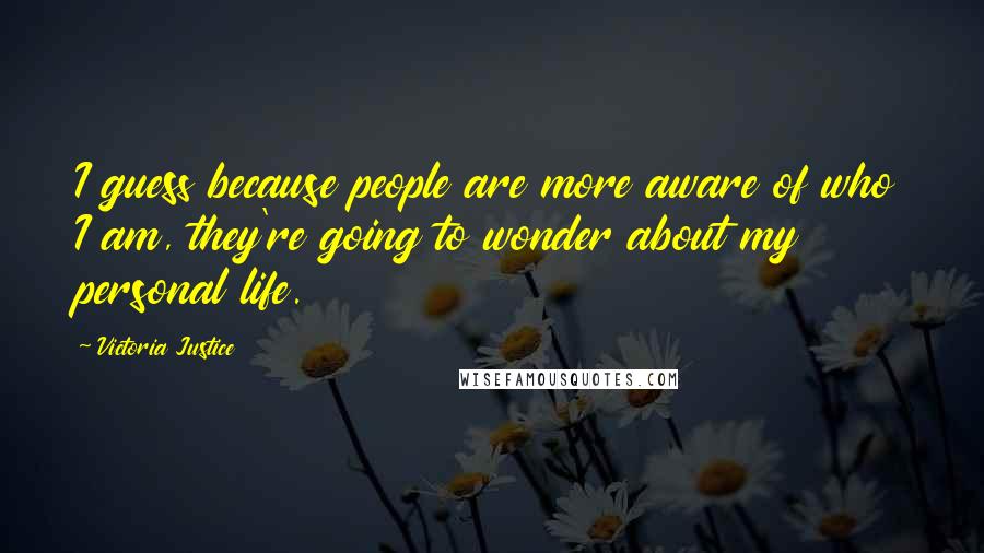 Victoria Justice Quotes: I guess because people are more aware of who I am, they're going to wonder about my personal life.