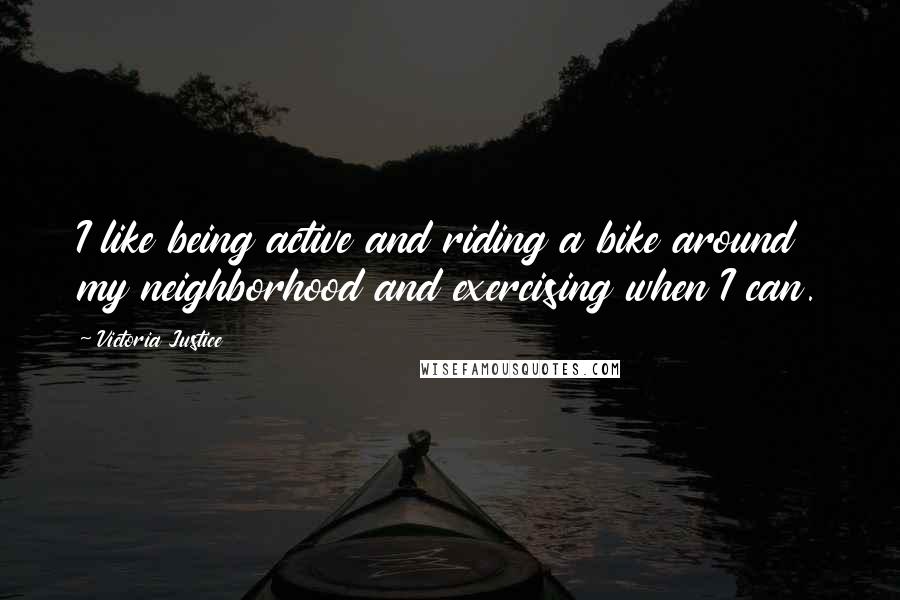 Victoria Justice Quotes: I like being active and riding a bike around my neighborhood and exercising when I can.