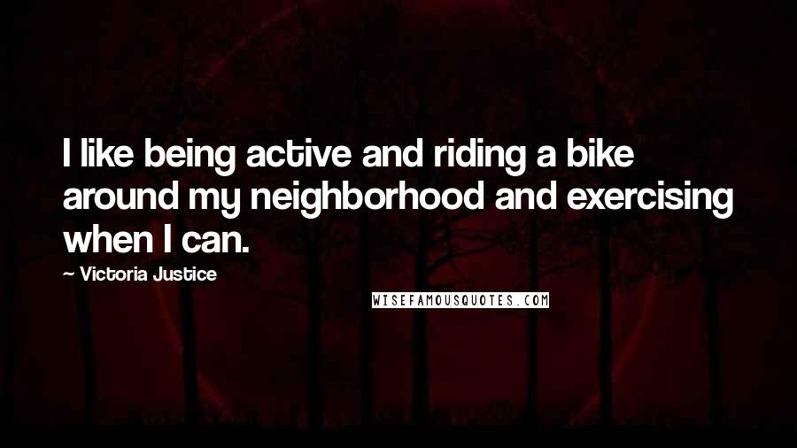 Victoria Justice Quotes: I like being active and riding a bike around my neighborhood and exercising when I can.