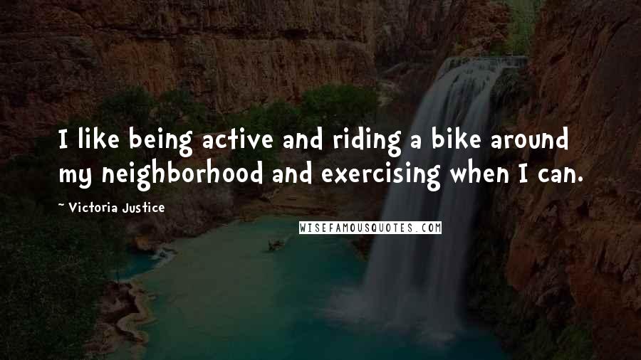 Victoria Justice Quotes: I like being active and riding a bike around my neighborhood and exercising when I can.