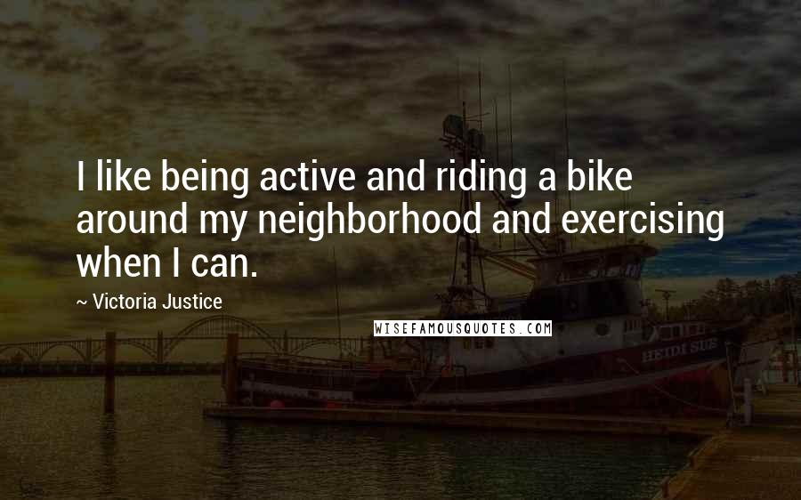 Victoria Justice Quotes: I like being active and riding a bike around my neighborhood and exercising when I can.