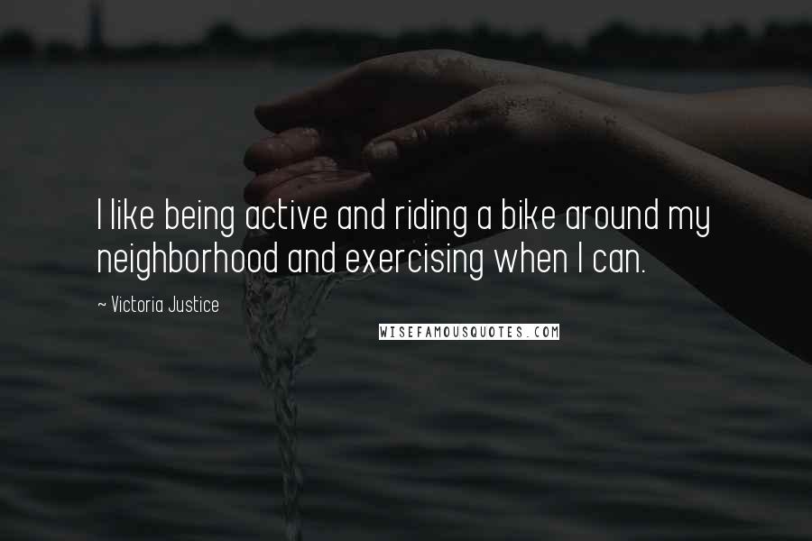Victoria Justice Quotes: I like being active and riding a bike around my neighborhood and exercising when I can.